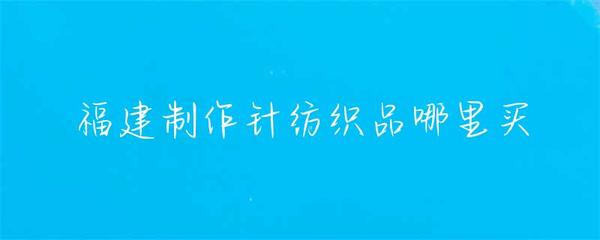 福建针纺织品采购指南 去哪里买？怎么买？
